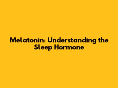 Melatonin: Understanding the Sleep Hormone