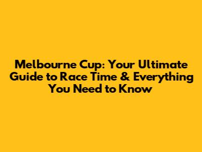 Melbourne Cup: Your Ultimate Guide to Race Time & Everything You Need to Know
