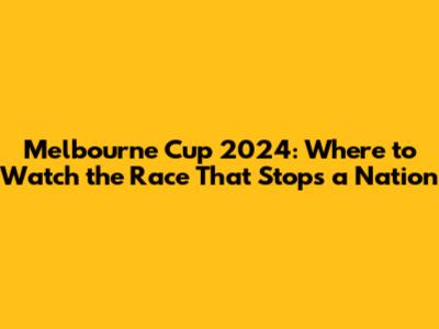 Melbourne Cup 2024: Where to Watch the Race That Stops a Nation