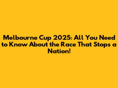 Melbourne Cup 2025: All You Need to Know About the Race That Stops a Nation!
