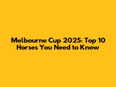 Melbourne Cup 2025: Top 10 Horses You Need to Know