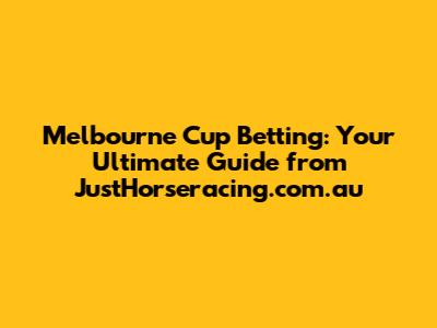 Melbourne Cup Betting: Your Ultimate Guide from JustHorseracing.com.au