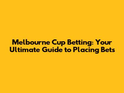 Melbourne Cup Betting: Your Ultimate Guide to Placing Bets