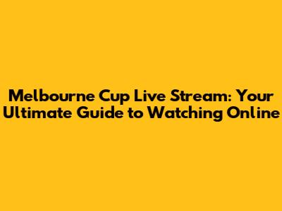 Melbourne Cup Live Stream: Your Ultimate Guide to Watching Online
