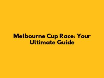 Melbourne Cup Race: Your Ultimate Guide