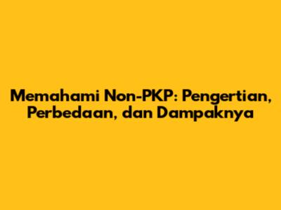 Memahami Non-PKP: Pengertian, Perbedaan, dan Dampaknya