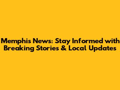 Memphis News: Stay Informed with Breaking Stories & Local Updates