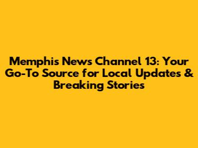 Memphis News Channel 13: Your Go-To Source for Local Updates & Breaking Stories