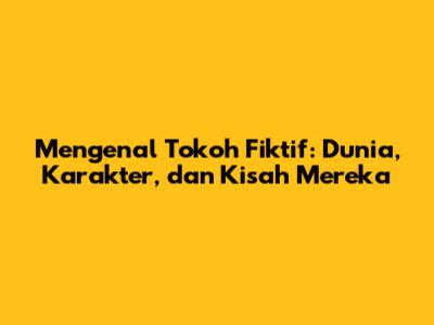Mengenal Tokoh Fiktif: Dunia, Karakter, dan Kisah Mereka