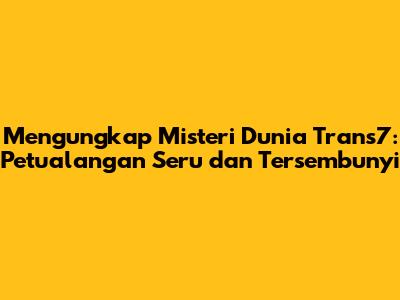 Mengungkap Misteri Dunia Trans7: Petualangan Seru dan Tersembunyi