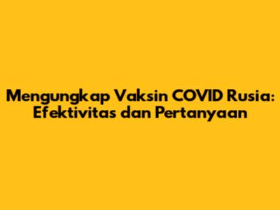 Mengungkap Vaksin COVID Rusia: Efektivitas dan Pertanyaan