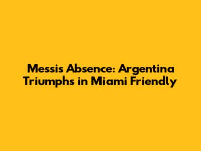 Messi's Absence: Argentina Triumphs in Miami Friendly