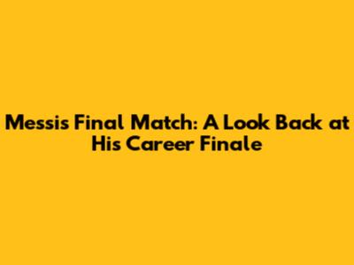 Messi's Final Match: A Look Back at His Career Finale