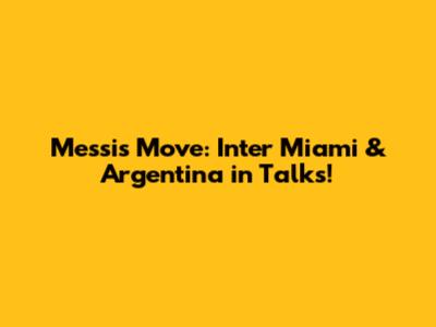 Messi's Move: Inter Miami & Argentina in Talks!