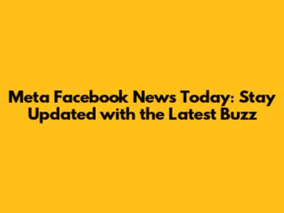 Meta Facebook News Today: Stay Updated with the Latest Buzz