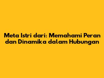 Meta Istri dari: Memahami Peran dan Dinamika dalam Hubungan
