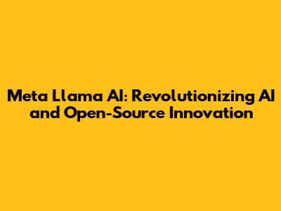 Meta Llama AI: Revolutionizing AI and Open-Source Innovation