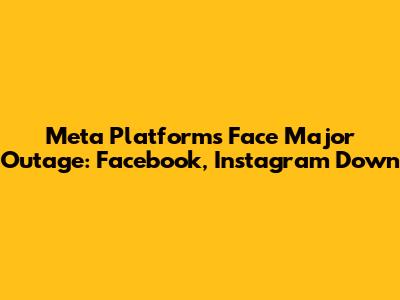Meta Platforms Face Major Outage: Facebook, Instagram Down