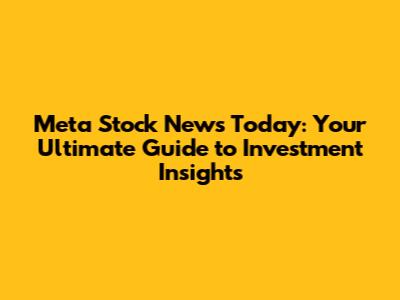 Meta Stock News Today: Your Ultimate Guide to Investment Insights