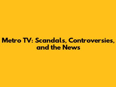 Metro TV: Scandals, Controversies, and the News