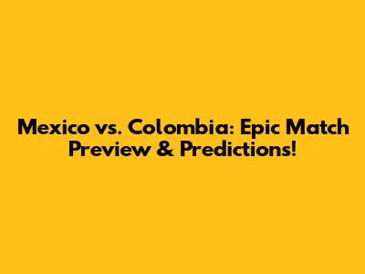 Mexico vs. Colombia: Epic Match Preview & Predictions!