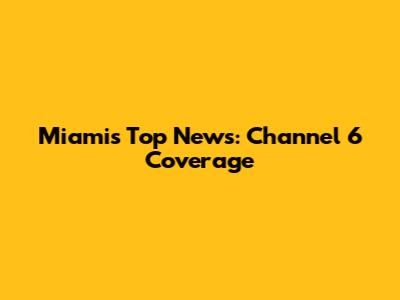 Miami's Top News: Channel 6 Coverage