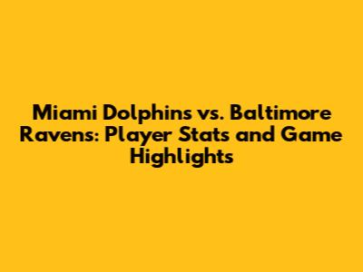 Miami Dolphins vs. Baltimore Ravens: Player Stats and Game Highlights