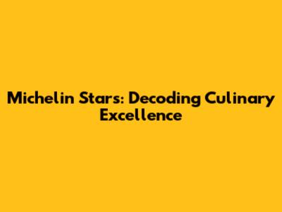 Michelin Stars: Decoding Culinary Excellence