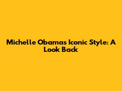 Michelle Obama's Iconic Style: A Look Back