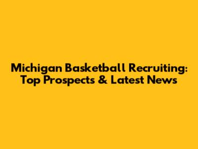 Michigan Basketball Recruiting: Top Prospects & Latest News