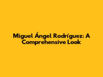 Miguel Ángel Rodríguez: A Comprehensive Look