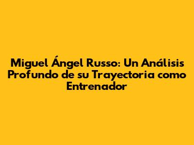 Miguel Ángel Russo: Un Análisis Profundo de su Trayectoria como Entrenador