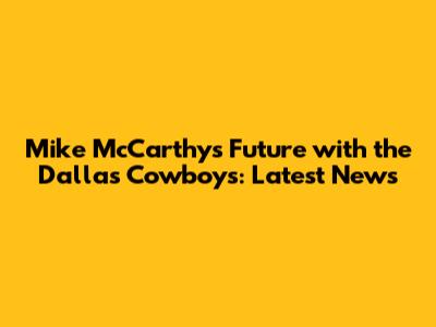 Mike McCarthy's Future with the Dallas Cowboys: Latest News