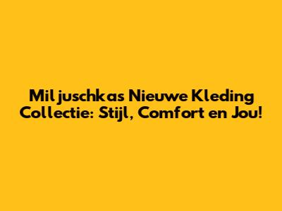 Miljuschka's Nieuwe Kleding Collectie: Stijl, Comfort en Jou!