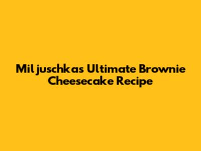 Miljuschka's Ultimate Brownie Cheesecake Recipe