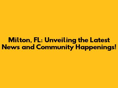 Milton, FL: Unveiling the Latest News and Community Happenings!