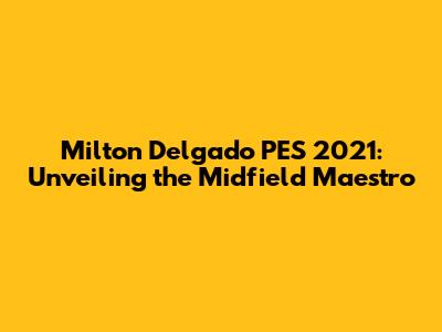 Milton Delgado PES 2021: Unveiling the Midfield Maestro