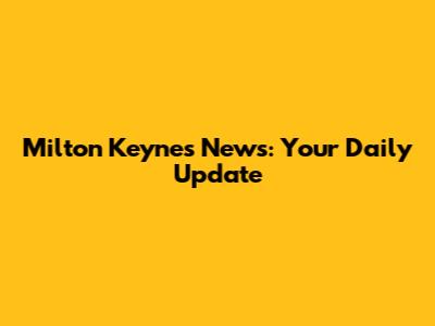 Milton Keynes News: Your Daily Update