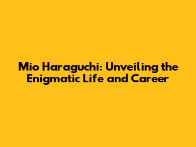 Mio Haraguchi: Unveiling the Enigmatic Life and Career