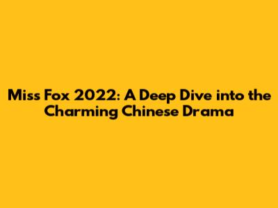 Miss Fox 2022: A Deep Dive into the Charming Chinese Drama