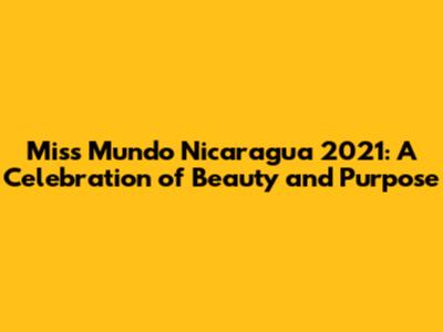 Miss Mundo Nicaragua 2021: A Celebration of Beauty and Purpose