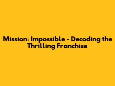 Mission: Impossible - Decoding the Thrilling Franchise