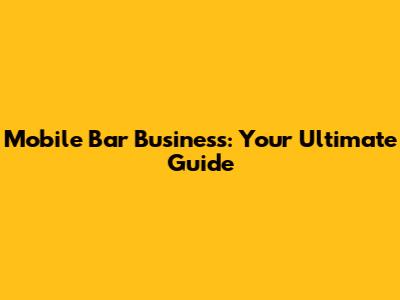 Mobile Bar Business: Your Ultimate Guide