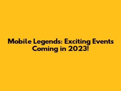 Mobile Legends: Exciting Events Coming in 2023!