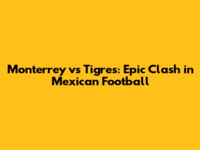 Monterrey vs Tigres: Epic Clash in Mexican Football