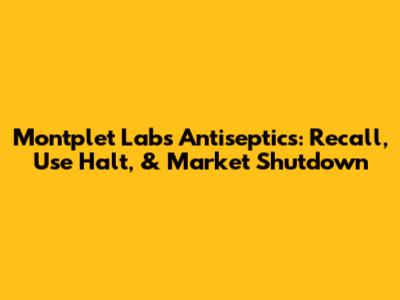 Montplet Labs Antiseptics: Recall, Use Halt, & Market Shutdown