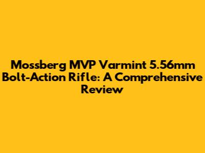 Mossberg MVP Varmint 5.56mm Bolt-Action Rifle: A Comprehensive Review