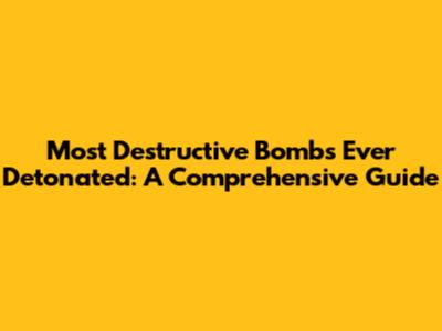Most Destructive Bombs Ever Detonated: A Comprehensive Guide