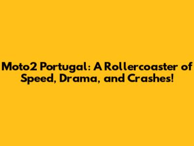 Moto2 Portugal: A Rollercoaster of Speed, Drama, and Crashes!