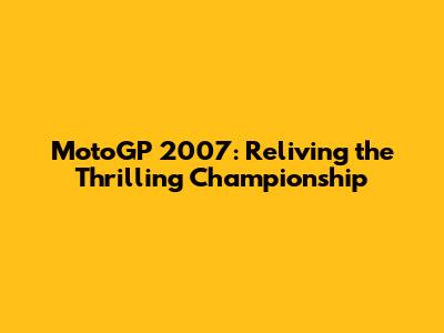 MotoGP 2007: Reliving the Thrilling Championship
